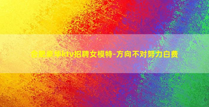 合肥豪华ktv招聘女模特-方向不对努力白费